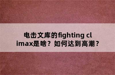 电击文库的fighting climax是啥？如何达到高潮？